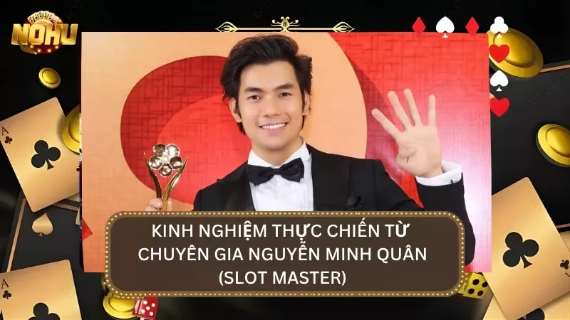 Kinh nghiệm chinh chiến thực tế từ chuyên gia Nguyễn Minh Quân (Slot Master)