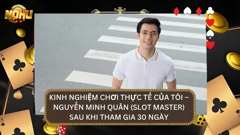 Kinh nghiệm của Nguyễn Minh Quân sau khi tham gia chơi tại nhà cái 30 ngày